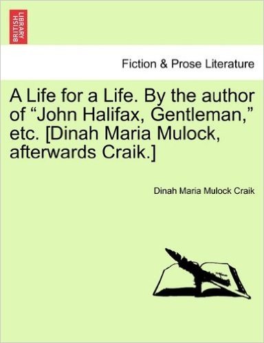 A Life for a Life. by the Author of John Halifax, Gentleman, Etc. [Dinah Maria Mulock, Afterwards Craik.] Vol. I