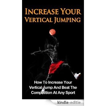 Increase Your Vertical Jumping: How To Increase Your Vertical Jump And Beat The Competition At Any Sport (Jump Higher, Jump Further, Increasing Vertical) (English Edition) [Kindle-editie]