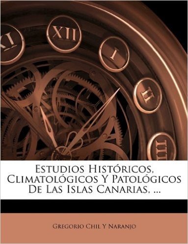 Estudios Historicos, Climatologicos y Patologicos de Las Islas Canarias, ...