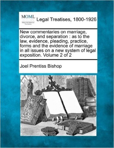 New Commentaries on Marriage, Divorce, and Separation: As to the Law, Evidence, Pleading, Practice, Forms and the Evidence of Marriage in All Issues on a New System of Legal Exposition. Volume 2 of 2 baixar
