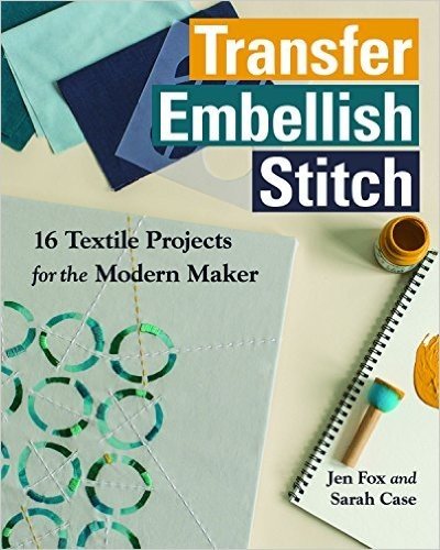 Transfer Embellish Stitch: 16 Textile Projects for the Modern Maker