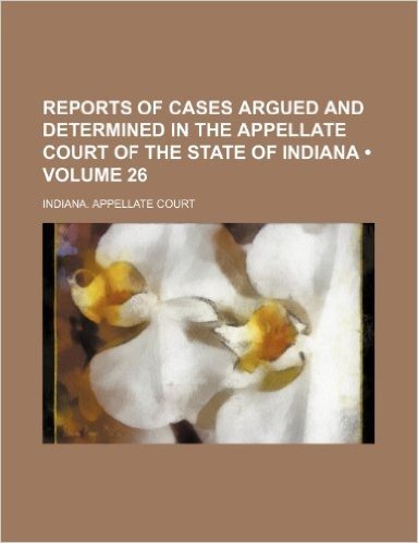 Reports of Cases Argued and Determined in the Appellate Court of the State of Indiana (Volume 26)