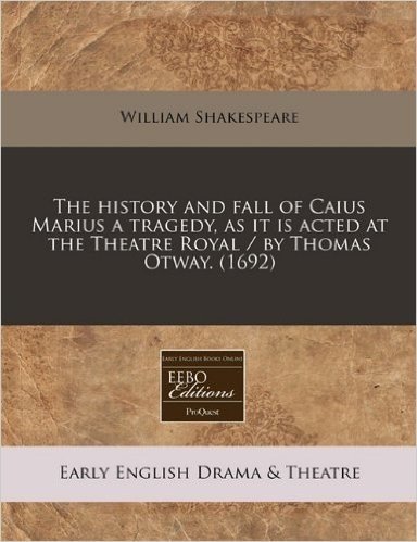 The History and Fall of Caius Marius a Tragedy, as It Is Acted at the Theatre Royal / By Thomas Otway. (1692)