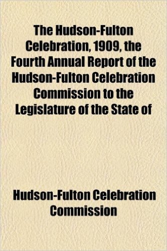 The Hudson-Fulton Celebration, 1909, the Fourth Annual Report of the Hudson-Fulton Celebration Commission to the Legislature of the State of