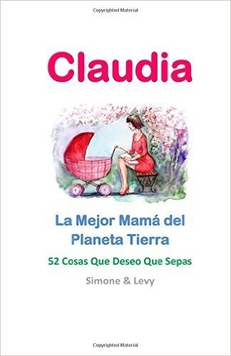 Claudia, La Mejor Mama del Planeta Tierra: 52 Cosas Que Deseo Que Sepas