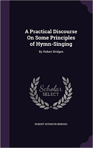 A Practical Discourse on Some Principles of Hymn-Singing: By Robert Bridges