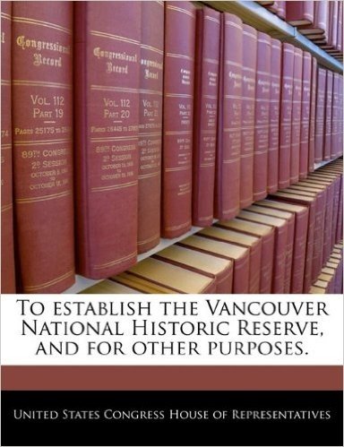 To Establish the Vancouver National Historic Reserve, and for Other Purposes.