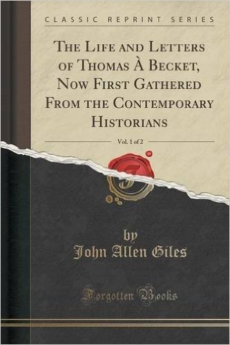 The Life and Letters of Thomas a Becket, Now First Gathered from the Contemporary Historians, Vol. 1 of 2 (Classic Reprint)