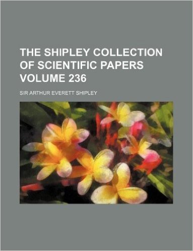 The Shipley Collection of Scientific Papers Volume 236