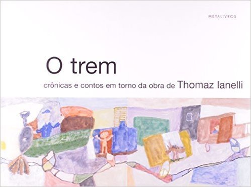 O Trem. Crônicas e Contos em Torno da Obra de Thomaz Ianelli