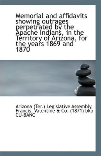 Memorial and Affidavits Showing Outrages Perpetrated by the Apache Indians, in the Territory of Ariz