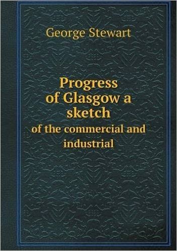 Progress of Glasgow a Sketch of the Commercial and Industrial
