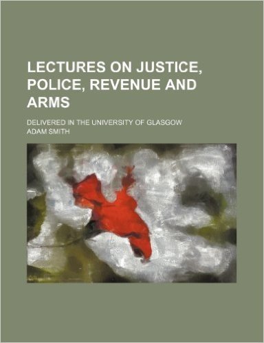 Lectures on Justice, Police, Revenue and Arms; Delivered in the University of Glasgow