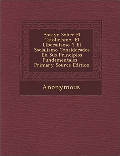 Ensayo Sobre El Catolicismo, El Liberalismo y El Socialismo Considerados En Sus Principios Fundamentales - Primary Source Edition