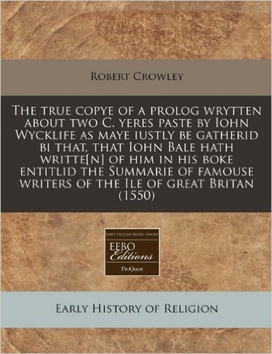 The True Copye of a PROLOG Wrytten about Two C. Yeres Paste by Iohn Wycklife as Maye Iustly Be Gatherid Bi That, That Iohn Bale Hath Writte[n] of Him