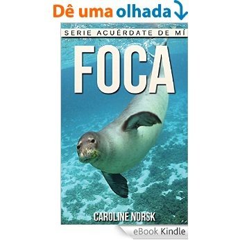 Foca: Libro de imágenes asombrosas y datos curiosos sobre los Foca para niños (Serie Acuérdate de mí) (Spanish Edition) [eBook Kindle]