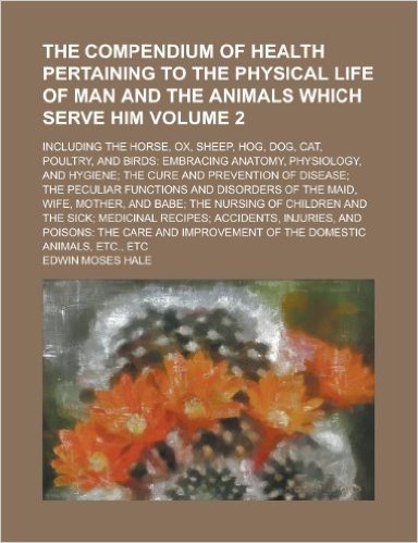 The Compendium of Health Pertaining to the Physical Life of Man and the Animals Which Serve Him; Including the Horse, Ox, Sheep, Hog, Dog, Cat, Poultr