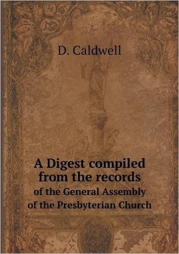 A Digest Compiled from the Records of the General Assembly of the Presbyterian Church
