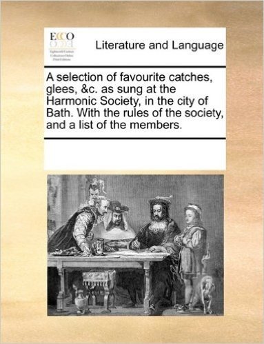A   Selection of Favourite Catches, Glees, &C. as Sung at the Harmonic Society, in the City of Bath. with the Rules of the Society, and a List of the