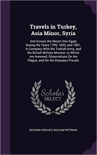 Travels in Turkey, Asia Minor, Syria: And Across the Desert Into Egypt During the Years 1799, 1800, and 1801, in Company with the Turkish Army, and ... on the Plague, and on the Diseases Prevale