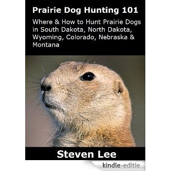 Prairie Dog Hunting 101 - Where & How to Hunt Prairie Dogs in South Dakota, North Dakota, Wyoming, Colorado, Nebraska & Montana (English Edition) [Kindle-editie]