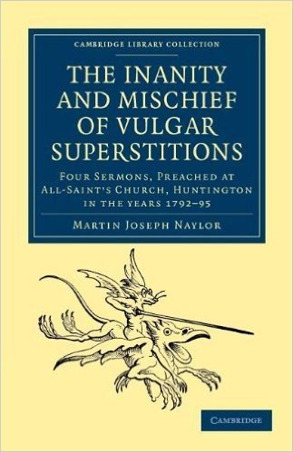 The Inanity and Mischief of Vulgar Superstitions: Four Sermons, Preached at All-Saint's Church, Huntington in the Years 1792, 1793, 1794, 1795