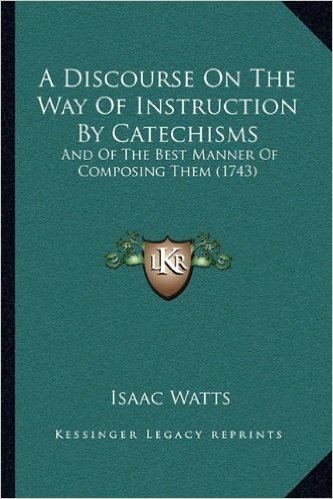 A Discourse on the Way of Instruction by Catechisms a Discourse on the Way of Instruction by Catechisms: And of the Best Manner of Composing Them (1743) and of the Best Manner of Composing Them (1743) baixar