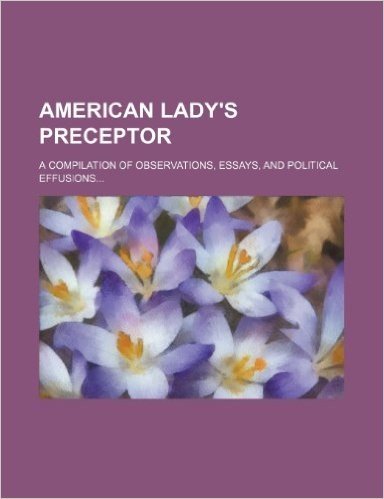 American Lady's Preceptor; A Compilation of Observations, Essays, and Political Effusions