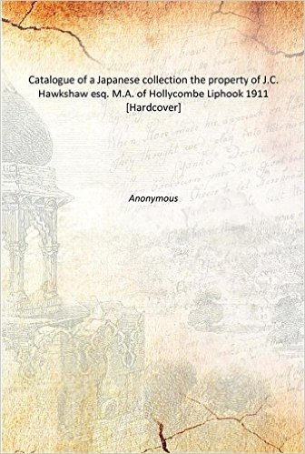 Catalogue of a Japanese collection the property of J.C. Hawkshaw esq. M.A. of Hollycombe Liphook 1911 [Hardcover]