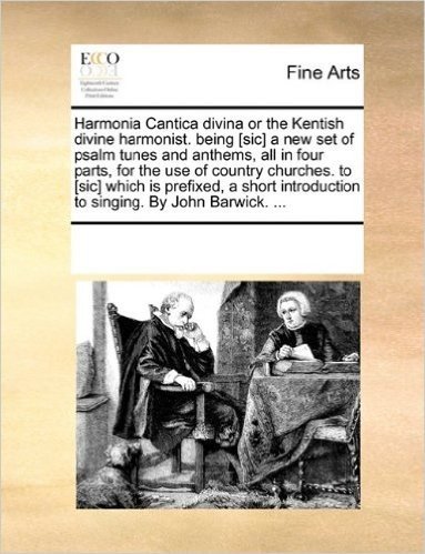 Harmonia Cantica Divina or the Kentish Divine Harmonist. Being [Sic] a New Set of Psalm Tunes and Anthems, All in Four Parts, for the Use of Country C