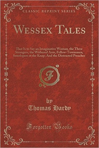Wessex Tales: That Is to Say an Imaginative Woman, the Three Strangers, the Withered Arm, Fellow-Townsmen, Interlopers at the Knap; And the Distracted Preacher (Classic Reprint)