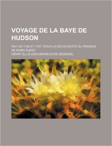 Voyage de La Baye de Hudson (2); Fait En 1746 Et 1747, Pour La Decouverte Du Passage de Nord-Ouest