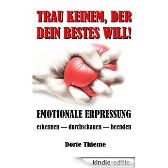 TRAU KEINEM, DER DEIN BESTES WILL!: EMOTIONALE ERPRESSUNG erkennen - durchschauen - beenden (German Edition) [Kindle-editie]
