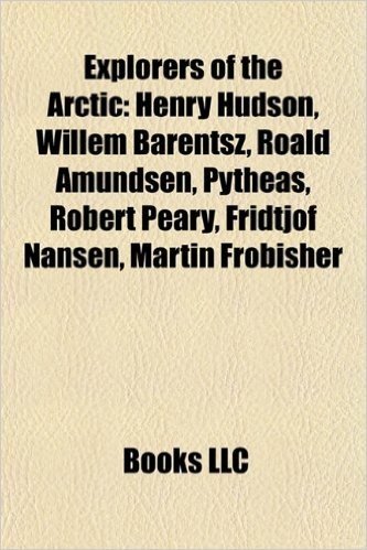 Explorers of the Arctic: Henry Hudson, Willem Barentsz, Roald Amundsen, Pytheas, Robert Peary, Fridtjof Nansen, Martin Frobisher
