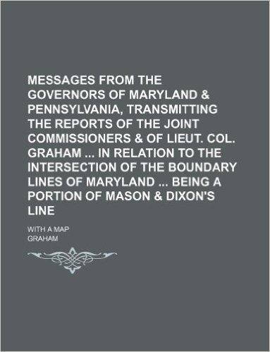 Messages from the Governors of Maryland & Pennsylvania, Transmitting the Reports of the Joint Commissioners & of Lieut. Col. Graham in Relation to the