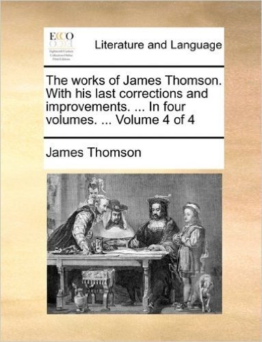The Works of James Thomson. with His Last Corrections and Improvements. ... in Four Volumes. ... Volume 4 of 4