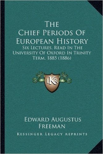 The Chief Periods of European History: Six Lectures, Read in the University of Oxford in Trinity Term, 1885 (1886)