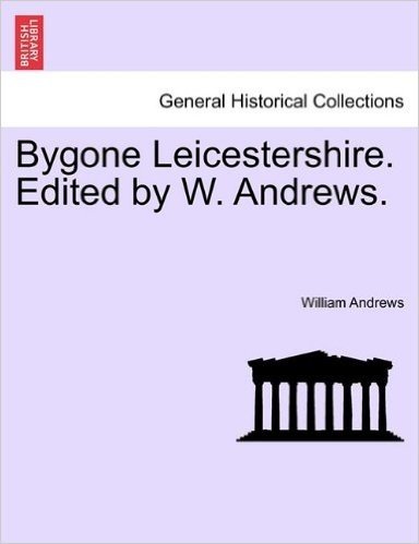 Bygone Leicestershire. Edited by W. Andrews.
