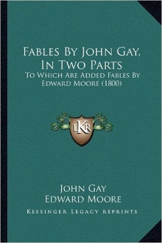 Fables by John Gay, in Two Parts: To Which Are Added Fables by Edward Moore (1800)
