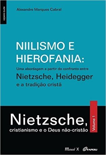Niilismo e Hierofania. Uma Abordagem a Partir do Confronto Entre Nietzsche, Heidegger e a Tradição Cristã. Nietzsche, Cristianismo e o Deus não Cristão - Volume I