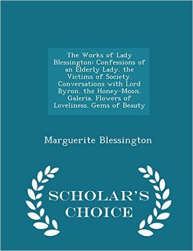 The Works of Lady Blessington: Confessions of an Elderly Lady. the Victims of Society. Conversations with Lord Byron. the Honey-Moon. Galeria. Flowers ... Gems of Beauty - Scholar's Choice Edition