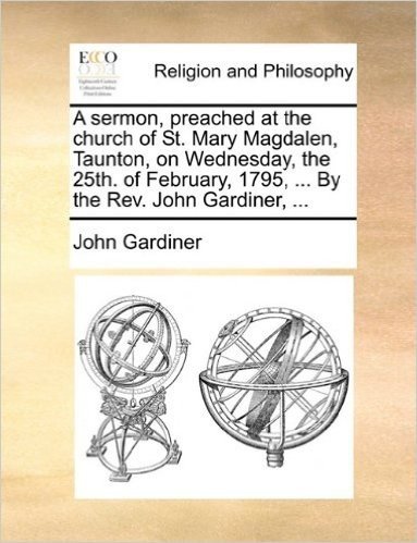 A Sermon, Preached at the Church of St. Mary Magdalen, Taunton, on Wednesday, the 25th. of February, 1795, ... by the REV. John Gardiner, ...