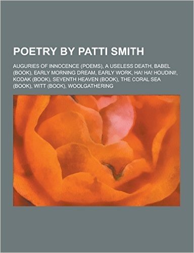 Poetry by Patti Smith: Auguries of Innocence (Poems), a Useless Death, Babel (Book), Early Morning Dream, Early Work, Ha! Ha! Houdini!, Kodak