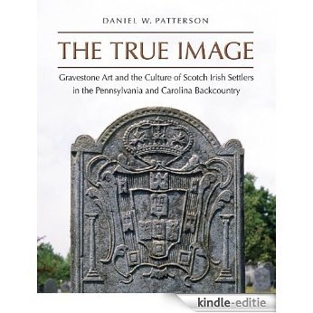 The True Image: Gravestone Art and the Culture of Scotch Irish Settlers in the Pennsylvania and Carolina Backcountry (Richard Hampton Jenrette Series in Architecture and the Decorative Arts) [Kindle-editie]