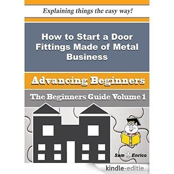 How to Start a Door Fittings Made of Metal Business (Beginners Guide) (English Edition) [Kindle-editie]