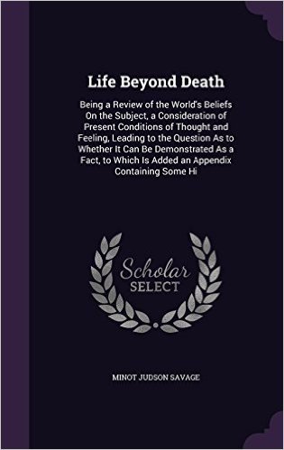 Life Beyond Death: Being a Review of the World's Beliefs on the Subject, a Consideration of Present Conditions of Thought and Feeling, Leading to the ... Which Is Added an Appendix Containing Some Hi baixar