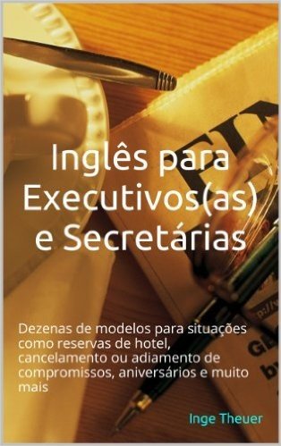Inglês para Executivos(as) e Secretárias: Dezenas de modelos para situações como reservas de hotel, cancelamento ou adiamento de compromissos, aniversários e muito mais