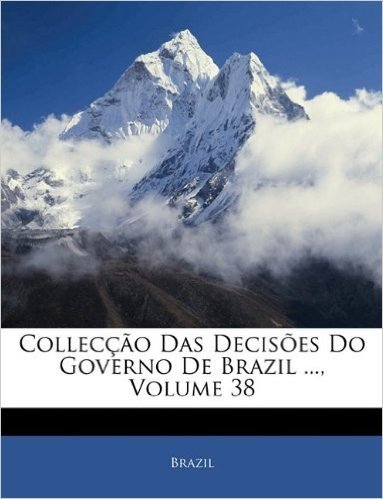 Colleccao Das Decisoes Do Governo de Brazil ..., Volume 38