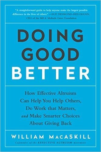 Doing Good Better: How Effective Altruism Can Help You Help Others, Do Work That Matters, and Make Smarter Choices about Giving Back