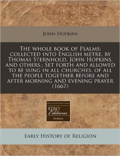The Whole Book of Psalms: Collected Into English Metre, by Thomas Sternhold, John Hopkins, and Others.; Set Forth and Allowed to Be Sung in All